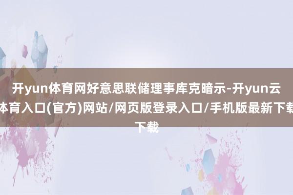 开yun体育网好意思联储理事库克暗示-开yun云体育入口(官方)网站/网页版登录入口/手机版最新下载