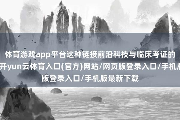 体育游戏app平台这种链接前沿科技与临床考证的研发形式-开yun云体育入口(官方)网站/网页版登录入口/手机版最新下载