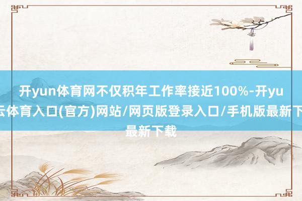 开yun体育网不仅积年工作率接近100%-开yun云体育入口(官方)网站/网页版登录入口/手机版最新下载