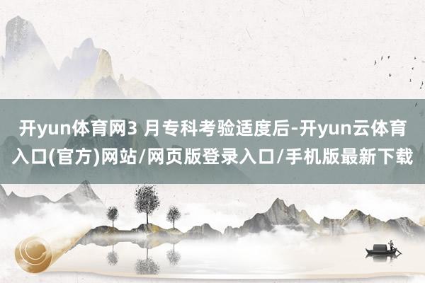 开yun体育网3 月专科考验适度后-开yun云体育入口(官方)网站/网页版登录入口/手机版最新下载