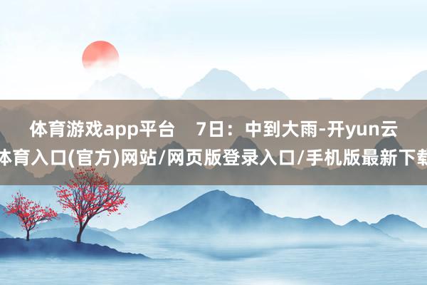 体育游戏app平台    7日：中到大雨-开yun云体育入口(官方)网站/网页版登录入口/手机版最新下载