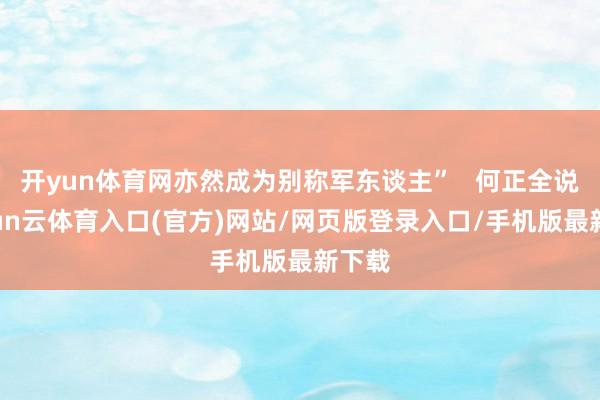 开yun体育网亦然成为别称军东谈主”   何正全说-开yun云体育入口(官方)网站/网页版登录入口/手机版最新下载