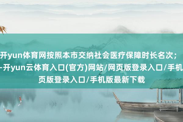 开yun体育网按照本市交纳社会医疗保障时长名次；    如再调换-开yun云体育入口(官方)网站/网页版登录入口/手机版最新下载