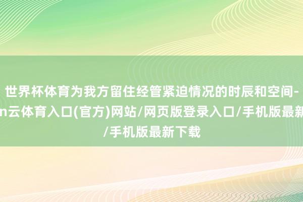 世界杯体育为我方留住经管紧迫情况的时辰和空间-开yun云体育入口(官方)网站/网页版登录入口/手机版最新下载