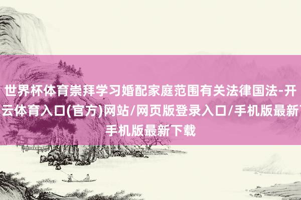 世界杯体育崇拜学习婚配家庭范围有关法律国法-开yun云体育入口(官方)网站/网页版登录入口/手机版最新下载