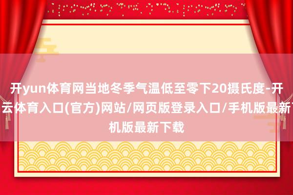 开yun体育网当地冬季气温低至零下20摄氏度-开yun云体育入口(官方)网站/网页版登录入口/手机版最新下载