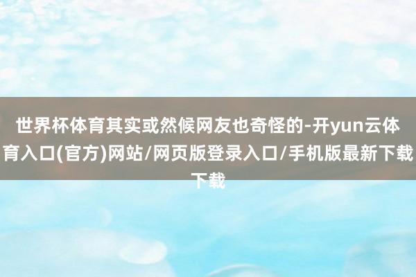 世界杯体育其实或然候网友也奇怪的-开yun云体育入口(官方)网站/网页版登录入口/手机版最新下载