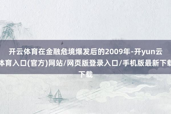 开云体育在金融危境爆发后的2009年-开yun云体育入口(官方)网站/网页版登录入口/手机版最新下载