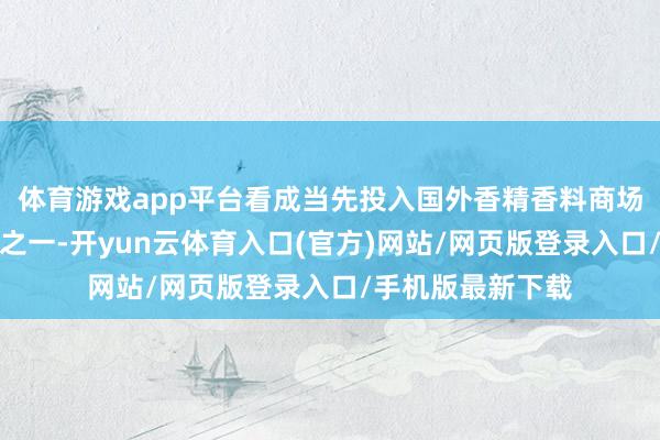 体育游戏app平台看成当先投入国外香精香料商场的中国香料企业之一-开yun云体育入口(官方)网站/网页版登录入口/手机版最新下载