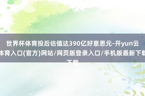 世界杯体育投后估值达390亿好意思元-开yun云体育入口(官方)网站/网页版登录入口/手机版最新下载