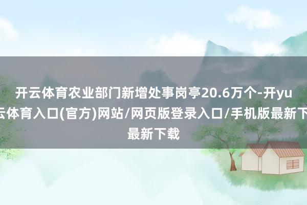 开云体育农业部门新增处事岗亭20.6万个-开yun云体育入口(官方)网站/网页版登录入口/手机版最新下载