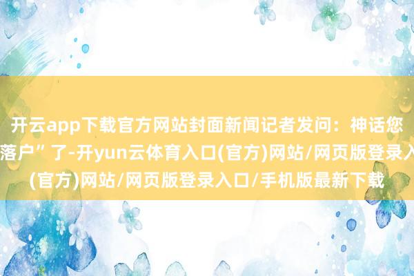 开云app下载官方网站封面新闻记者发问：神话您最近在成齐武侯区“落户”了-开yun云体育入口(官方)网站/网页版登录入口/手机版最新下载