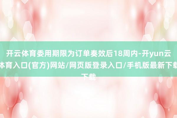 开云体育委用期限为订单奏效后18周内-开yun云体育入口(官方)网站/网页版登录入口/手机版最新下载
