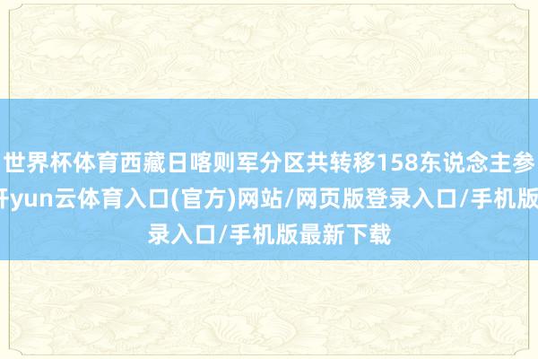 世界杯体育西藏日喀则军分区共转移158东说念主参与抢险-开yun云体育入口(官方)网站/网页版登录入口/手机版最新下载