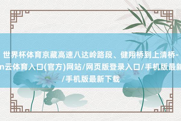 世界杯体育京藏高速八达岭路段、健翔桥到上清桥-开yun云体育入口(官方)网站/网页版登录入口/手机版最新下载