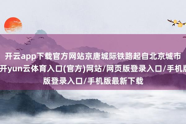 开云app下载官方网站京唐城际铁路起自北京城市副中心站-开yun云体育入口(官方)网站/网页版登录入口/手机版最新下载