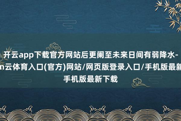开云app下载官方网站后更阑至未来日间有弱降水-开yun云体育入口(官方)网站/网页版登录入口/手机版最新下载