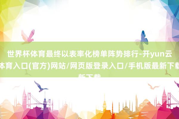世界杯体育最终以表率化榜单阵势排行-开yun云体育入口(官方)网站/网页版登录入口/手机版最新下载