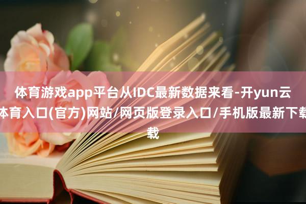 体育游戏app平台从IDC最新数据来看-开yun云体育入口(官方)网站/网页版登录入口/手机版最新下载
