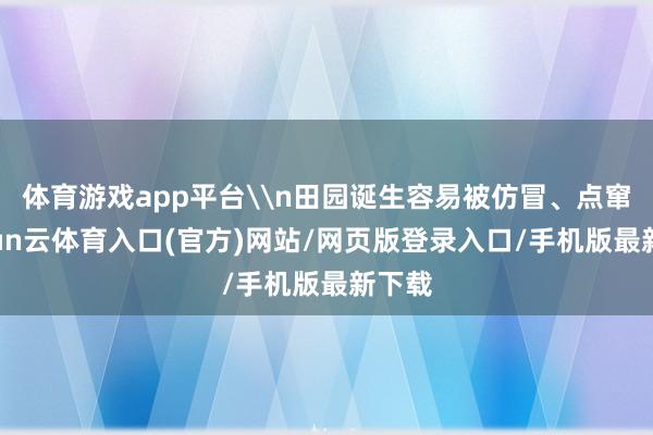 体育游戏app平台\n田园诞生容易被仿冒、点窜-开yun云体育入口(官方)网站/网页版登录入口/手机版最新下载