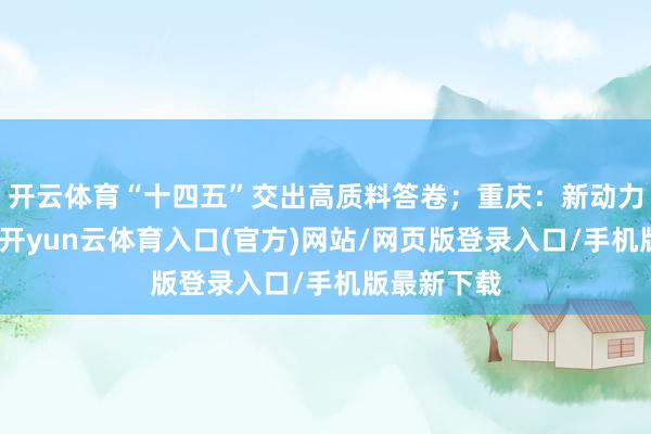 开云体育“十四五”交出高质料答卷；重庆：新动力汽车跨界-开yun云体育入口(官方)网站/网页版登录入口/手机版最新下载