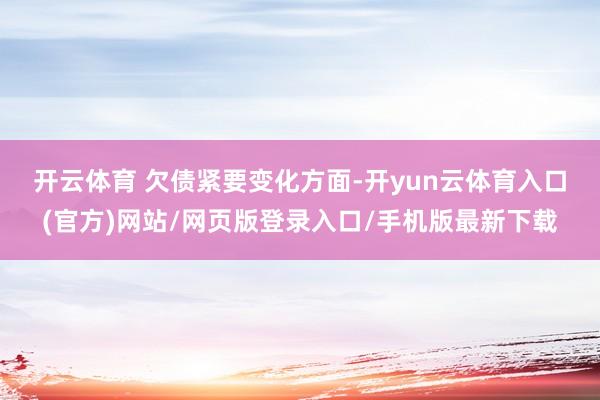 开云体育 　　欠债紧要变化方面-开yun云体育入口(官方)网站/网页版登录入口/手机版最新下载