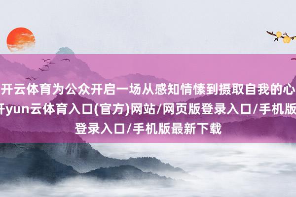 开云体育为公众开启一场从感知情愫到摄取自我的心灵旅程-开yun云体育入口(官方)网站/网页版登录入口/手机版最新下载