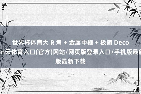 世界杯体育大 R 角 + 金属中框 + 极简 Deco-开yun云体育入口(官方)网站/网页版登录入口/手机版最新下载