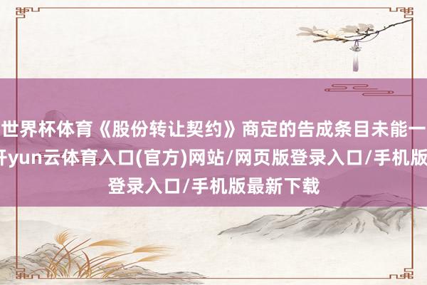 世界杯体育《股份转让契约》商定的告成条目未能一都配置-开yun云体育入口(官方)网站/网页版登录入口/手机版最新下载