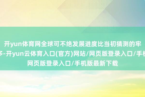 开yun体育网全球可不绝发展进度比当初猜测的牢固和复杂得多-开yun云体育入口(官方)网站/网页版登录入口/手机版最新下载