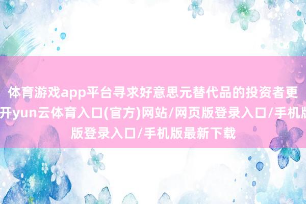 体育游戏app平台寻求好意思元替代品的投资者更宠爱黄金-开yun云体育入口(官方)网站/网页版登录入口/手机版最新下载