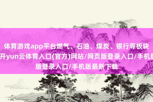 体育游戏app平台燃气、石油、煤炭、银行等板块逆市上扬-开yun云体育入口(官方)网站/网页版登录入口/手机版最新下载