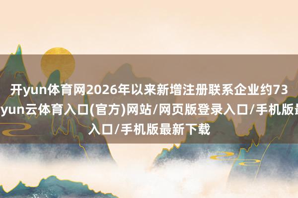 开yun体育网2026年以来新增注册联系企业约7300家-开yun云体育入口(官方)网站/网页版登录入口/手机版最新下载