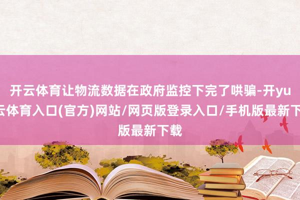 开云体育让物流数据在政府监控下完了哄骗-开yun云体育入口(官方)网站/网页版登录入口/手机版最新下载