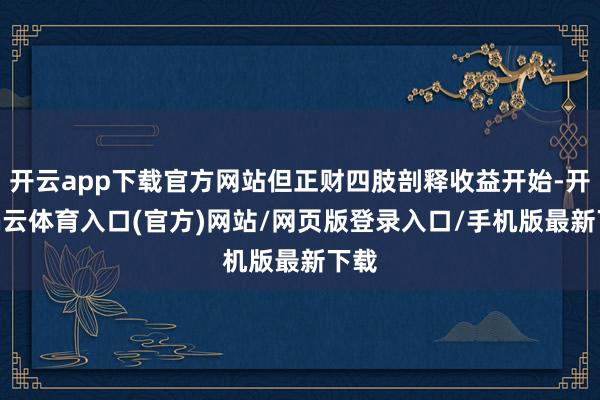开云app下载官方网站但正财四肢剖释收益开始-开yun云体育入口(官方)网站/网页版登录入口/手机版最新下载
