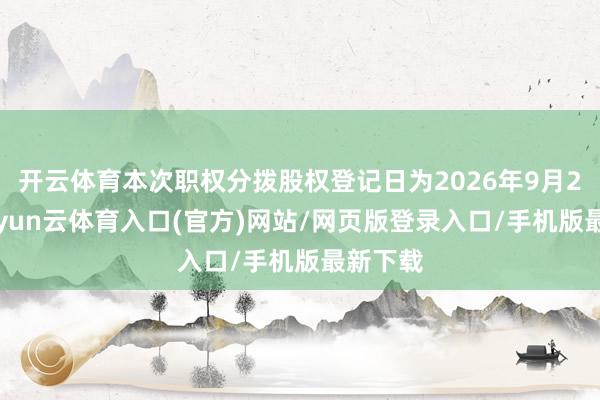 开云体育本次职权分拨股权登记日为2026年9月23日-开yun云体育入口(官方)网站/网页版登录入口/手机版最新下载
