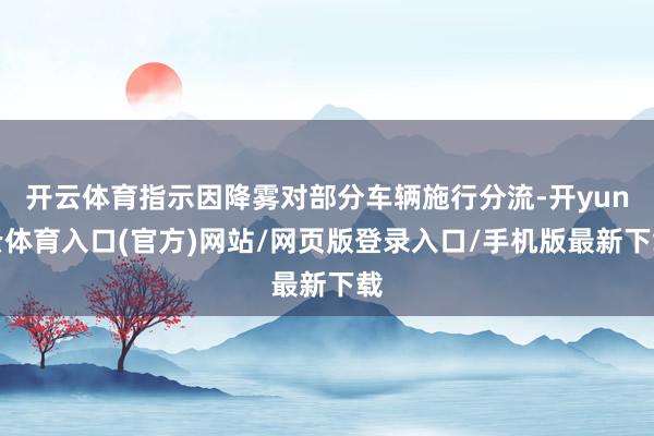 开云体育指示因降雾对部分车辆施行分流-开yun云体育入口(官方)网站/网页版登录入口/手机版最新下载