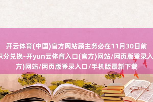 开云体育(中国)官方网站顾主务必在11月30日前按照积分限定完成积分兑换-开yun云体育入口(官方)网站/网页版登录入口/手机版最新下载