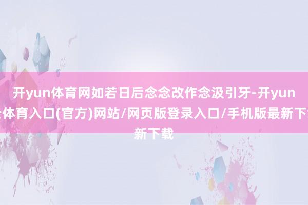 开yun体育网如若日后念念改作念汲引牙-开yun云体育入口(官方)网站/网页版登录入口/手机版最新下载