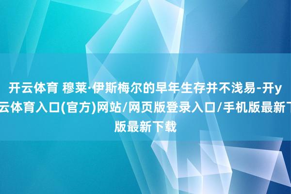 开云体育 穆莱·伊斯梅尔的早年生存并不浅易-开yun云体育入口(官方)网站/网页版登录入口/手机版最新下载