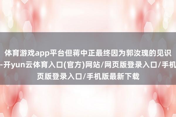 体育游戏app平台但蒋中正最终因为郭汝瑰的见识改变了决议-开yun云体育入口(官方)网站/网页版登录入口/手机版最新下载