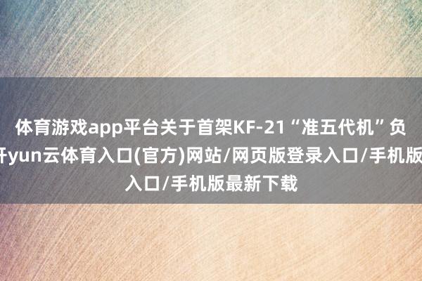 体育游戏app平台关于首架KF-21“准五代机”负责入伍-开yun云体育入口(官方)网站/网页版登录入口/手机版最新下载
