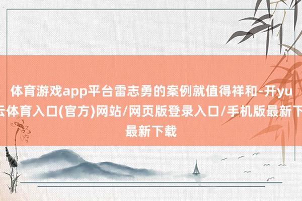 体育游戏app平台雷志勇的案例就值得祥和-开yun云体育入口(官方)网站/网页版登录入口/手机版最新下载