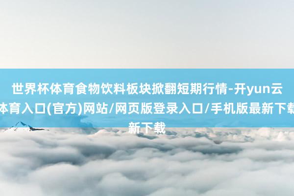 世界杯体育食物饮料板块掀翻短期行情-开yun云体育入口(官方)网站/网页版登录入口/手机版最新下载
