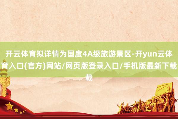 开云体育拟详情为国度4A级旅游景区-开yun云体育入口(官方)网站/网页版登录入口/手机版最新下载