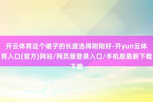 开云体育这个裙子的长度选得刚刚好-开yun云体育入口(官方)网站/网页版登录入口/手机版最新下载