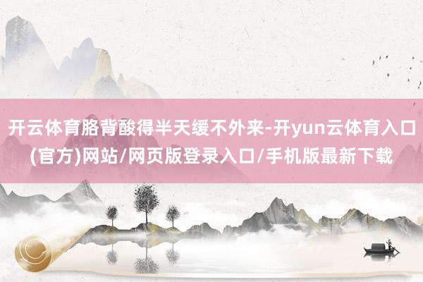 开云体育胳背酸得半天缓不外来-开yun云体育入口(官方)网站/网页版登录入口/手机版最新下载