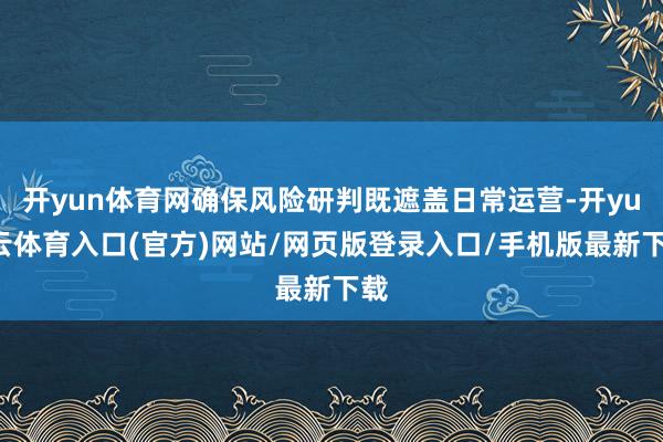 开yun体育网确保风险研判既遮盖日常运营-开yun云体育入口(官方)网站/网页版登录入口/手机版最新下载