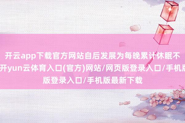 开云app下载官方网站自后发展为每晚累计休眠不及两小时-开yun云体育入口(官方)网站/网页版登录入口/手机版最新下载