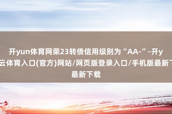 开yun体育网荣23转债信用级别为“AA-”-开yun云体育入口(官方)网站/网页版登录入口/手机版最新下载
